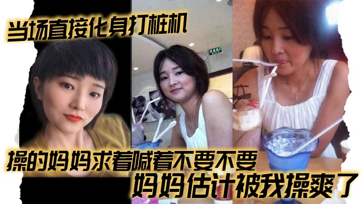 【母子乱伦】当场直接化身打桩机，操的妈妈求着喊着不要不要，妈妈估计被我操爽了