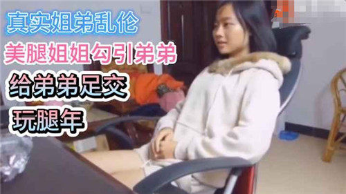 真实姐弟乱伦美腿姐姐勾引弟弟给弟弟足交腿玩年