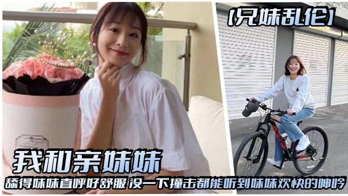 【兄妹乱伦】我和亲妹妹，舔得妹妹直呼好舒服，没一下撞击都能听到妹妹欢快的呻吟