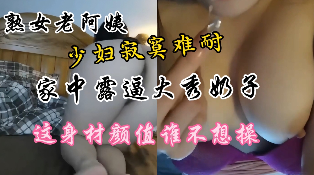 熟女老少妇家中露逼秀奶寂寞难耐这逼真肥美颜值高身材好奶子大