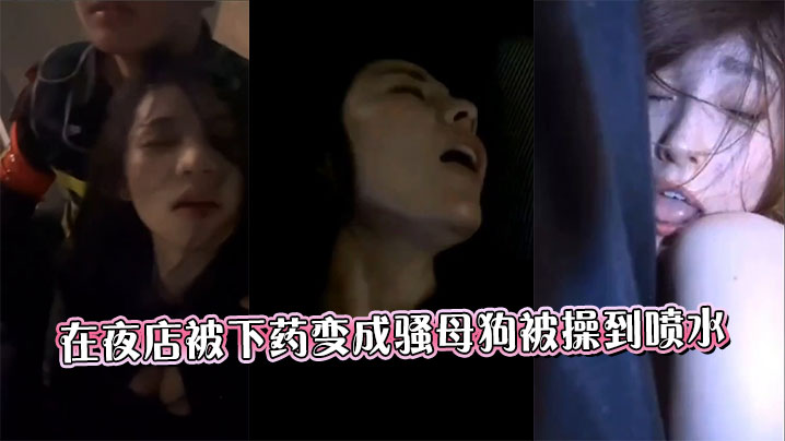 在夜店被下药变成骚母狗被操到喷水