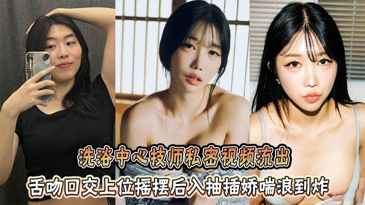 洗浴中心技师私密视频流出，舌吻口交上位摇摆后入抽插娇喘浪到炸