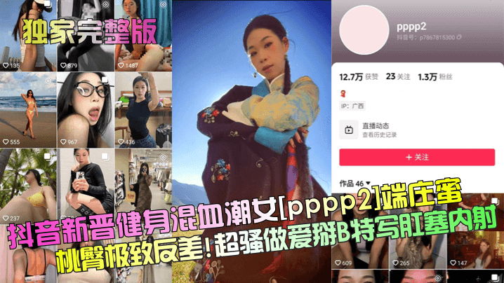 【独家完整版】抖音新晋健身混血潮女[pppp2]端庄蜜桃臀极致反差！超骚做爱掰B特写肛塞内射！