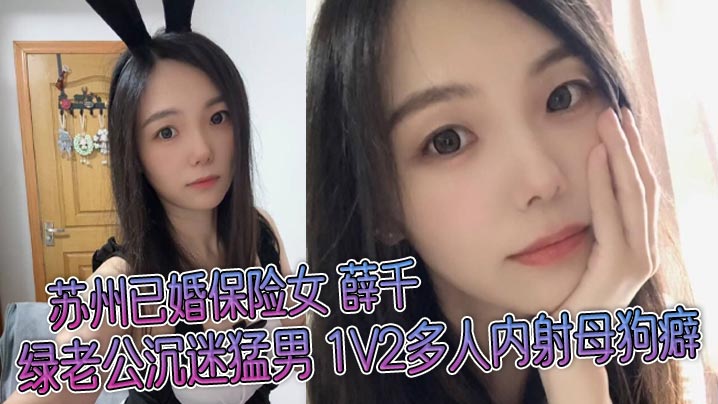 苏州已婚保险女 薛千 绿老公沉迷猛男 1V2多人内射母狗癖 不雅视频流出！