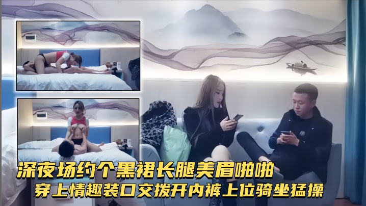 【探花精选】深夜场约个黑裙长腿美眉啪啪穿上情趣装口交拨开内裤上位骑坐猛操