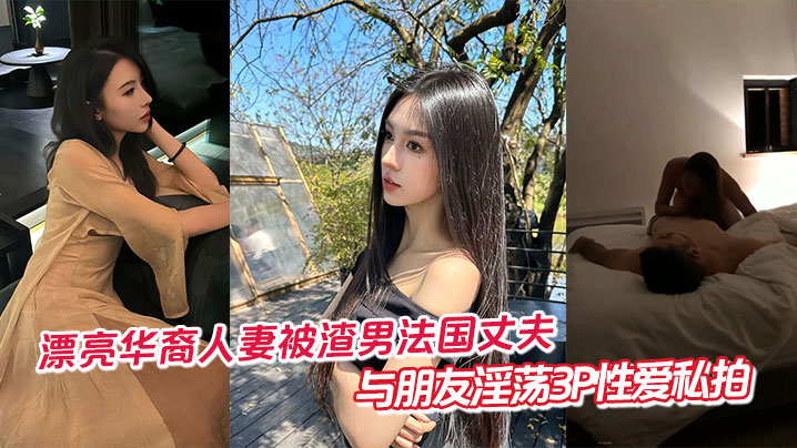 漂亮华裔人妻被渣男法国丈夫与朋友淫荡3P性爱私拍