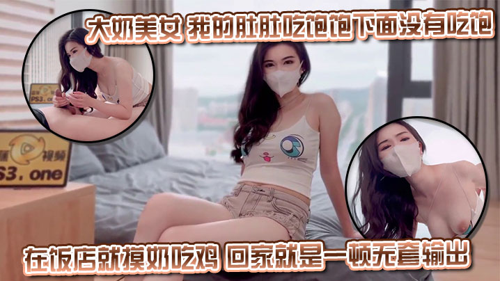 大奶美女 我的肚肚吃饱饱下面没有吃饱 身材丰满皮肤白皙 超粉白虎鲍鱼 在饭店就摸奶吃鸡 回家就是一顿无套输出射了一逼口