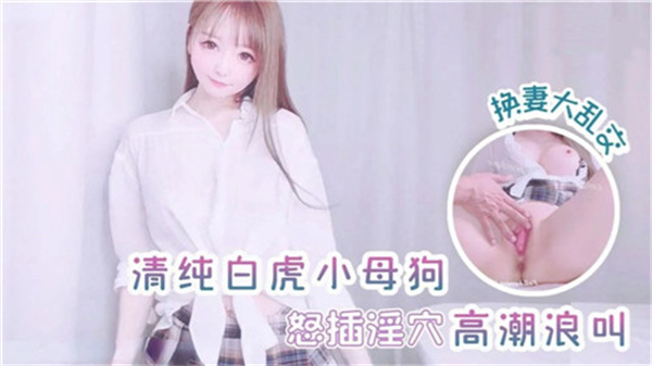 纯情白虎小母狗怒插淫穴高潮浪叫换妻大乱交