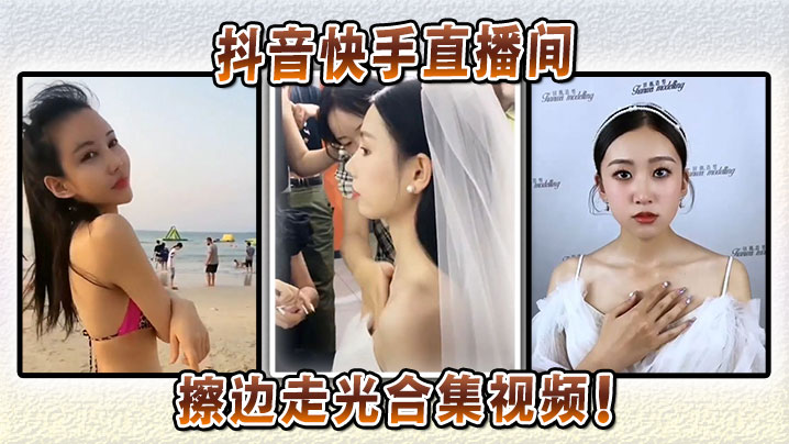 抖音快手直播间擦边走光合集视频！