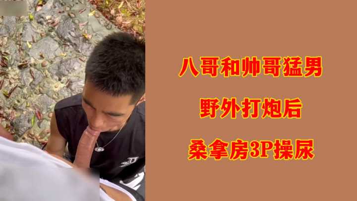 八哥和帅哥猛男野外打炮后桑拿房3P操尿
