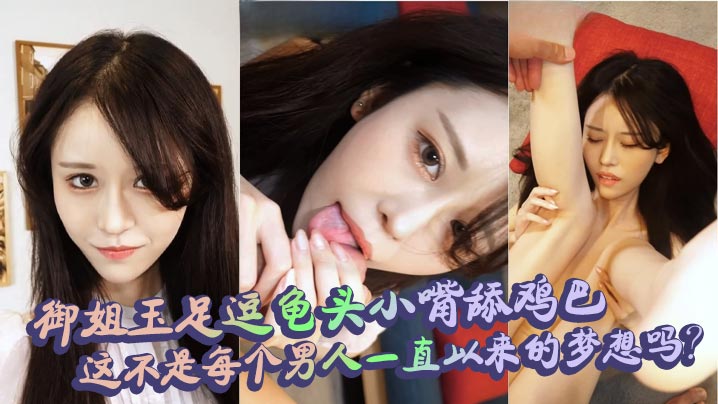 御姐玉足逗龟头小嘴舔鸡巴，这不是每个男人一直以来的梦想吗