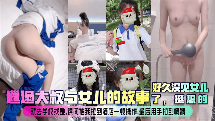 【邋遢大叔与女儿的故事】好久没见女儿了，挺想的！就去学校找她，课间被我拉到酒店一顿操作，最后用手扣到喷精！