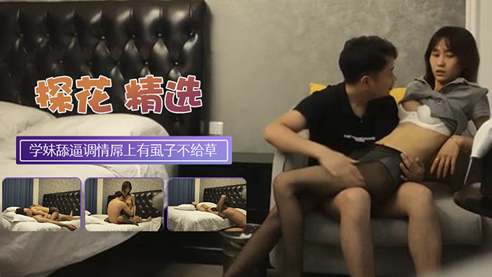 【探花翻车】黑丝大学生妹子外表清纯乖巧撕裆舔逼调情发行屌上有虱子操逼失败