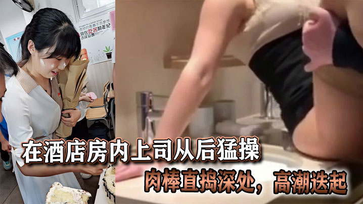 在酒店房内上司从后猛操，肉棒直捣深处，高潮迭起。