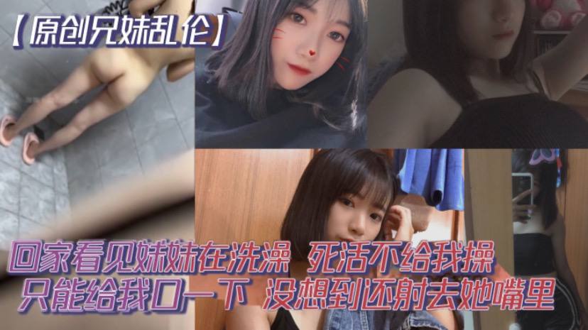 【原创兄妹乱伦】回家看见妹妹在洗澡，开门就直接进去了，死活不给我操，说要去跟男朋友过七夕怕被发现。只能给我口一下，没想到还射去她嘴里。