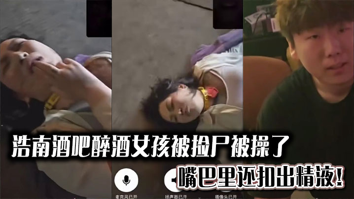 浩南酒吧醉酒女孩被捡尸被操了。嘴巴里还扣出精液！