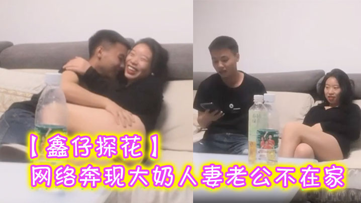 【鑫仔探花】网络奔现大奶人妻老公不在家很是主动_被干到嗷嗷叫