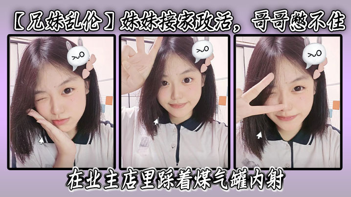 【兄妹乱伦】妹妹接家政活，哥哥憋不住，在业主店里踩着煤气罐内射