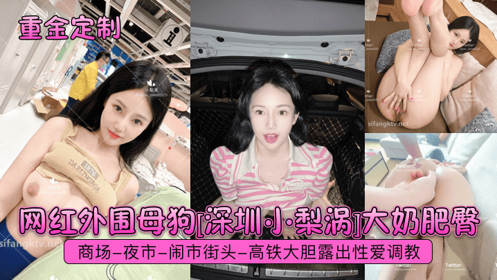 网红外围母狗[深圳小梨涡]大奶肥臀，商场-夜市-闹市街头-高铁大胆露出性爱调教