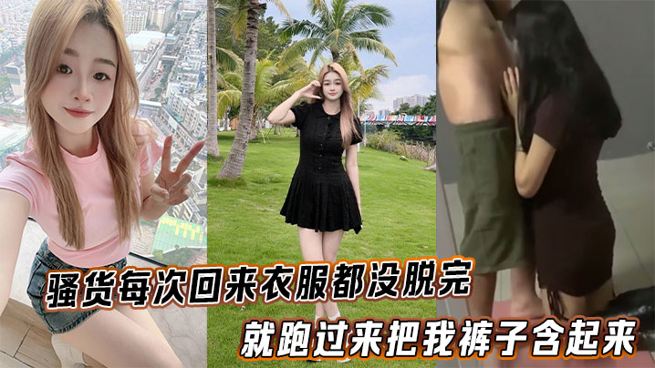 骚货每次回来衣服都没脱完就跑过来把我裤子浛起来